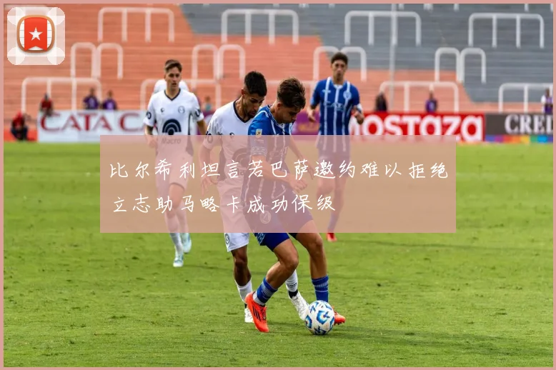 比尔希利坦言若巴萨邀约难以拒绝立志助马略卡成功保级